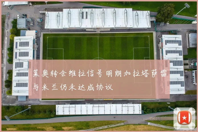 莱奥转会维拉信号明朗加拉塔萨雷与米兰仍未达成协议