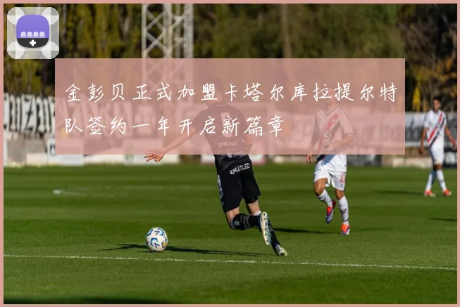 金彭贝正式加盟卡塔尔库拉提尔特队签约一年开启新篇章