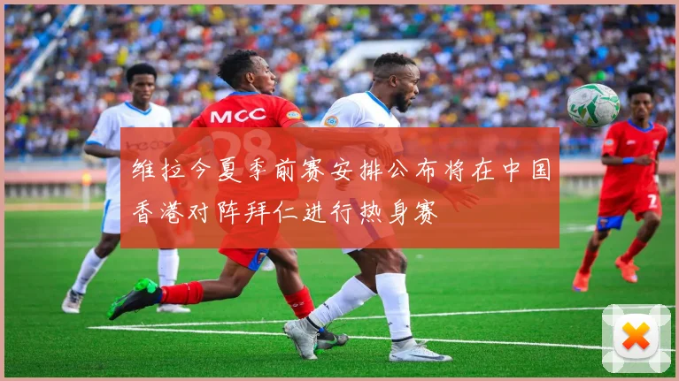 维拉今夏季前赛安排公布将在中国香港对阵拜仁进行热身赛