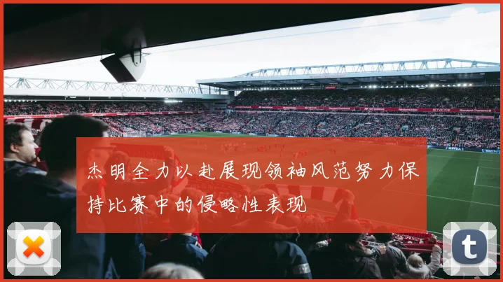 杰明全力以赴展现领袖风范努力保持比赛中的侵略性表现