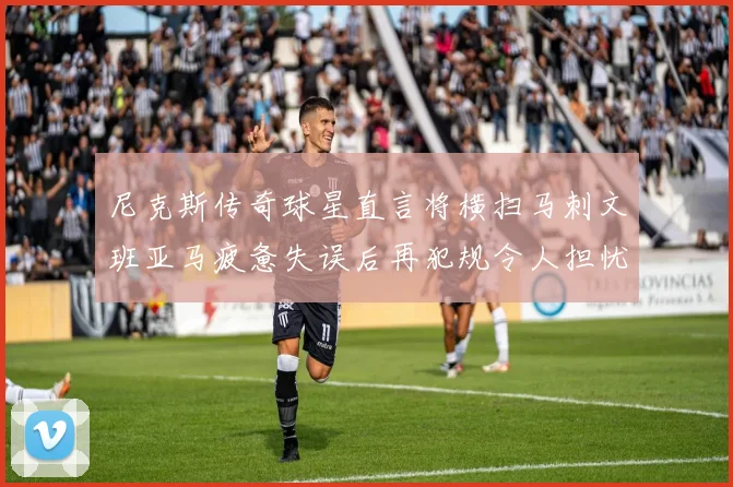 尼克斯传奇球星直言将横扫马刺文班亚马疲惫失误后再犯规令人担忧