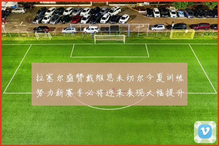拉塞尔盛赞戴维恩米切尔今夏训练努力新赛季必将迎来表现大幅提升