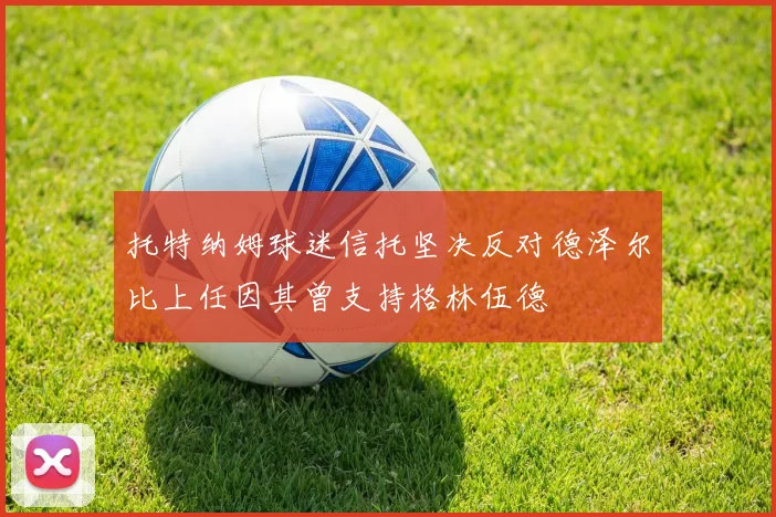 托特纳姆球迷信托坚决反对德泽尔比上任因其曾支持格林伍德