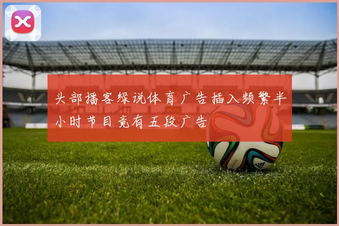 头部播客绿说体育广告插入频繁半小时节目竟有五段广告