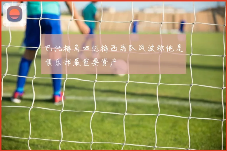 巴托梅乌回忆梅西离队风波称他是俱乐部最重要资产
