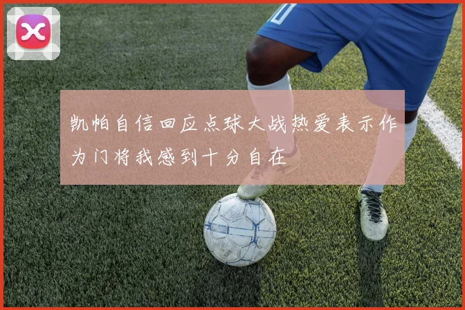 凯帕自信回应点球大战热爱表示作为门将我感到十分自在
