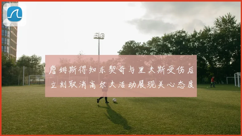 詹姆斯得知东契奇与里夫斯受伤后立刻取消高尔夫活动展现关心态度