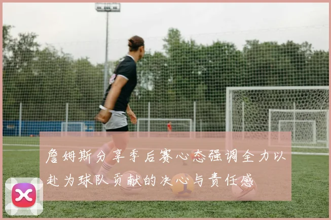 詹姆斯分享季后赛心态强调全力以赴为球队贡献的决心与责任感