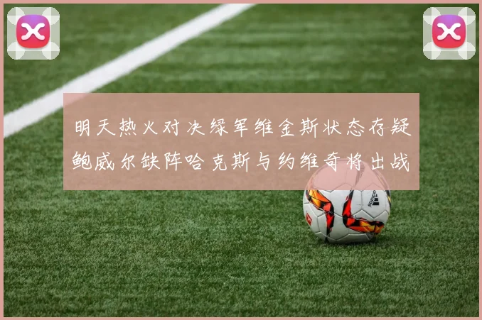 明天热火对决绿军维金斯状态存疑鲍威尔缺阵哈克斯与约维奇将出战