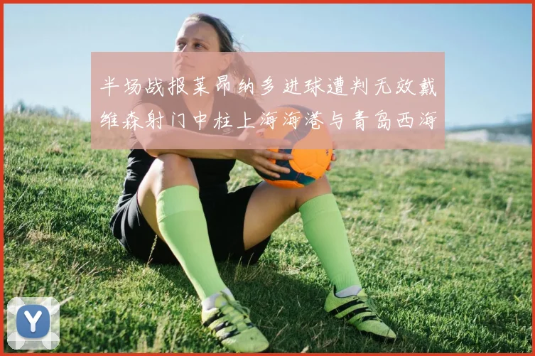半场战报莱昂纳多进球遭判无效戴维森射门中柱上海海港与青岛西海岸暂时战成平局