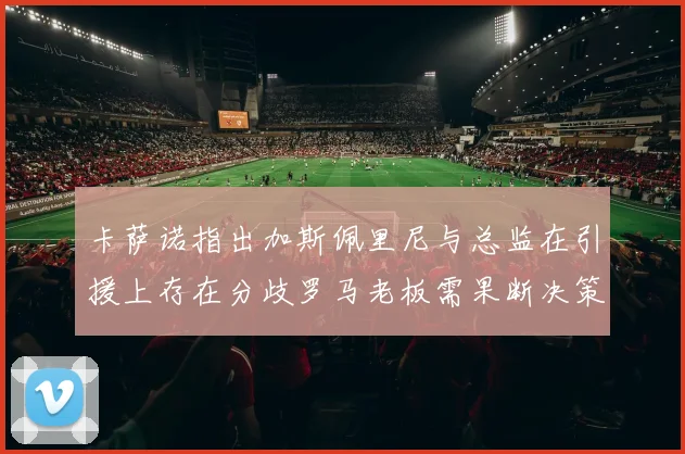 卡萨诺指出加斯佩里尼与总监在引援上存在分歧罗马老板需果断决策