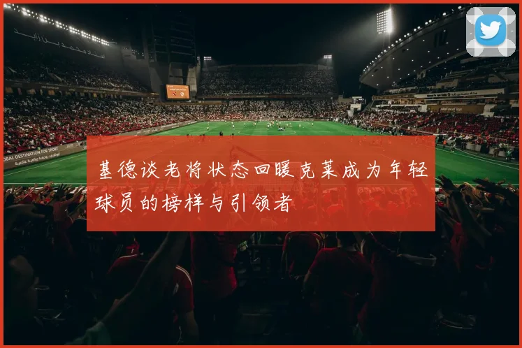基德谈老将状态回暖克莱成为年轻球员的榜样与引领者