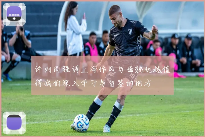 许利民强调上海作风与面貌优越值得我们深入学习与借鉴的地方