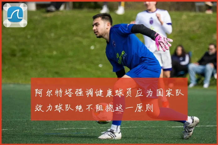 阿尔特塔强调健康球员应为国家队效力球队绝不阻挠这一原则