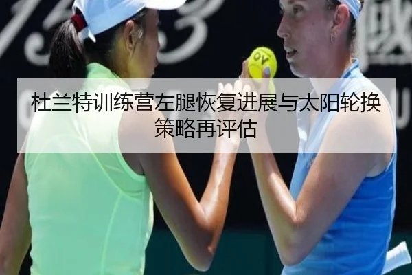 杜兰特训练营左腿恢复进展与太阳轮换策略再评估