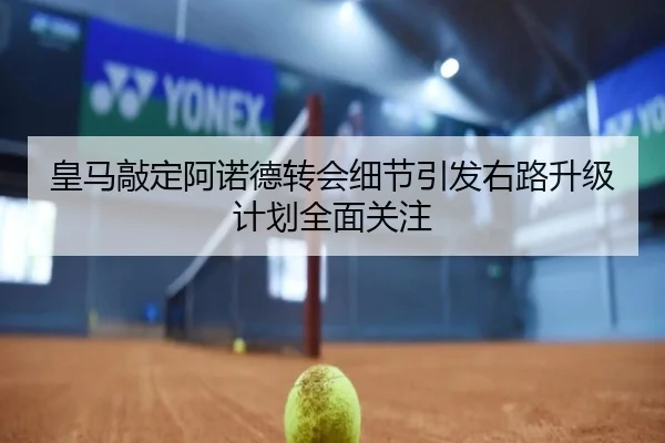 皇马敲定阿诺德转会细节引发右路升级计划全面关注 - leyu.comapp
