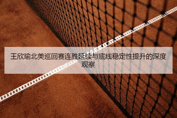 王欣瑜北美巡回赛连胜延续与底线稳定性提升的深度观察 - leyu.comapp
