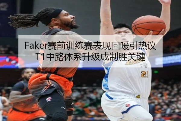 Faker赛前训练赛表现回暖引热议 T1中路体系升级成制胜关键 - leyu.comapp