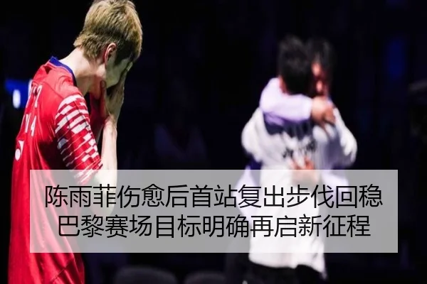 陈雨菲伤愈后首站复出步伐回稳 巴黎赛场目标明确再启新征程 - leyu.comapp