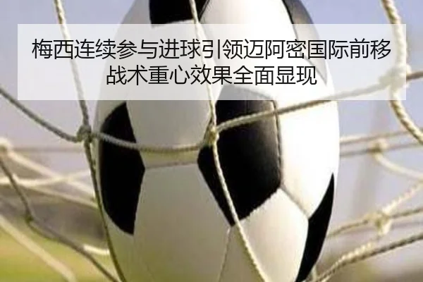 梅西连续参与进球引领迈阿密国际前移战术重心效果全面显现 - leyu.comapp