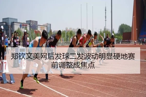 郑钦文美网后发球二发波动明显硬地赛前调整成焦点