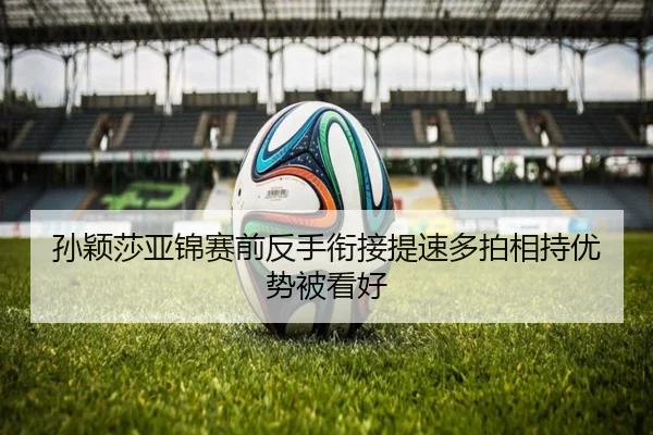 孙颖莎亚锦赛前反手衔接提速多拍相持优势被看好 - leyu.comapp